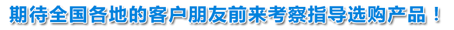 期待全國(guó)各地的客戶(hù)朋友前來(lái)考察指導(dǎo)選購(gòu)產(chǎn)品！